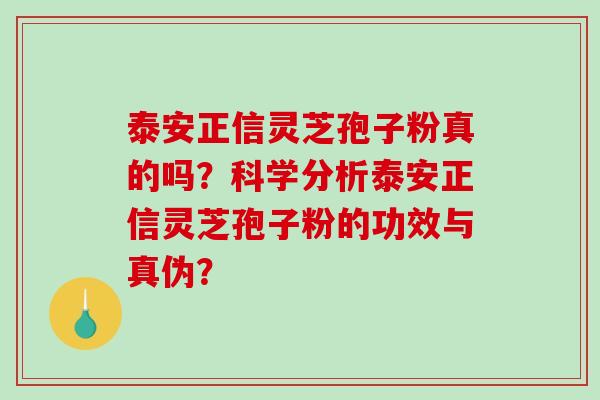 泰安正信灵芝孢子粉真的吗？科学分析泰安正信灵芝孢子粉的功效与真伪？