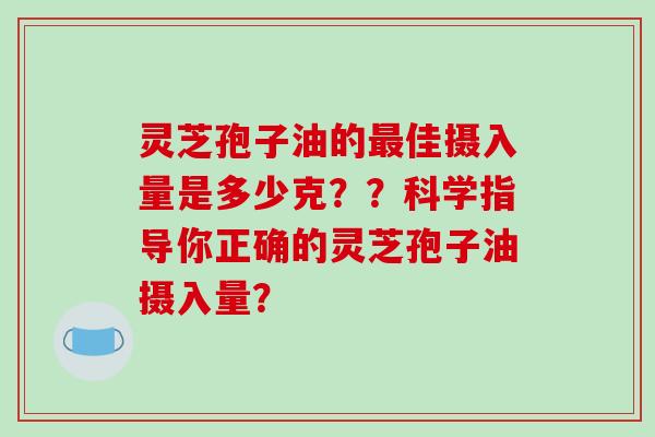 灵芝孢子油的佳摄入量是多少克？？科学指导你正确的灵芝孢子油摄入量？