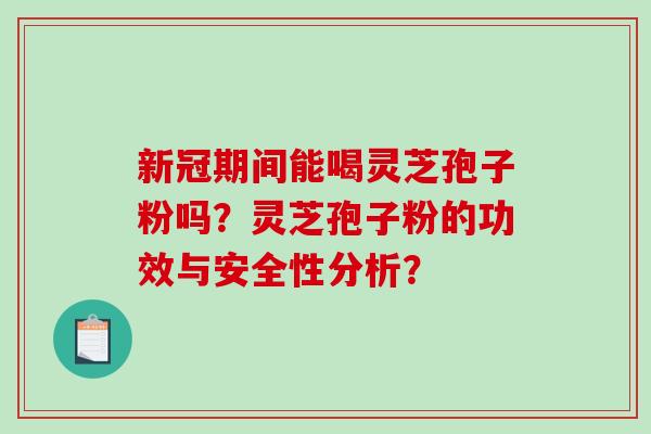 新冠期间能喝灵芝孢子粉吗？灵芝孢子粉的功效与安全性分析？
