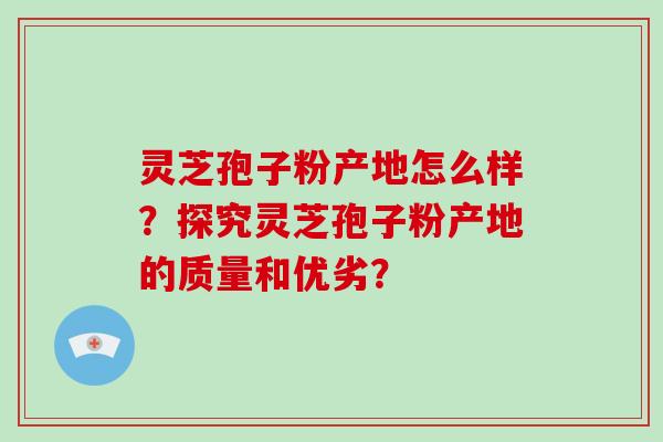 灵芝孢子粉产地怎么样？探究灵芝孢子粉产地的质量和优劣？