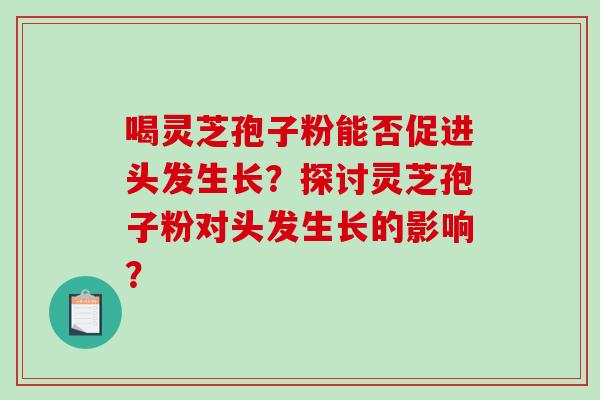 喝灵芝孢子粉能否促进头发生长？探讨灵芝孢子粉对头发生长的影响？
