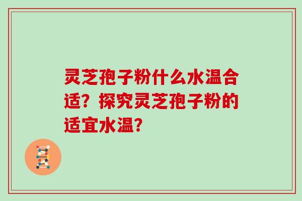 灵芝孢子粉什么水温合适？探究灵芝孢子粉的适宜水温？