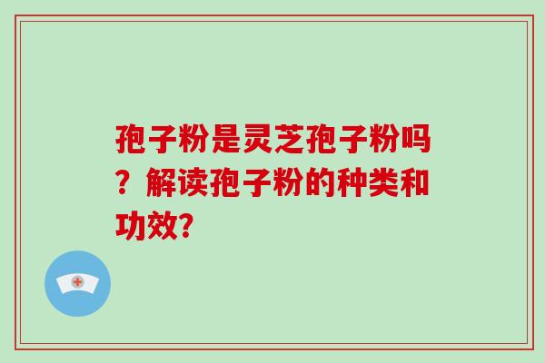 孢子粉是灵芝孢子粉吗？解读孢子粉的种类和功效？