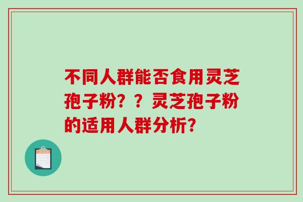 不同人群能否食用灵芝孢子粉？？灵芝孢子粉的适用人群分析？