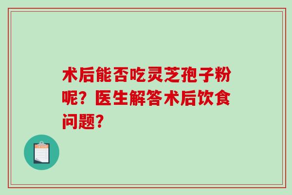 术后能否吃灵芝孢子粉呢？医生解答术后饮食问题？