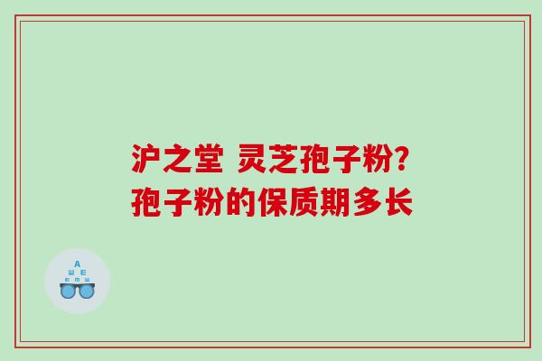 沪之堂 灵芝孢子粉？孢子粉的保质期多长