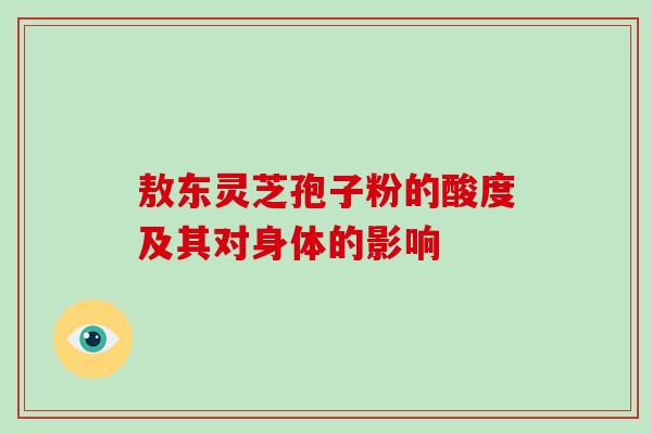 敖东灵芝孢子粉的酸度及其对身体的影响