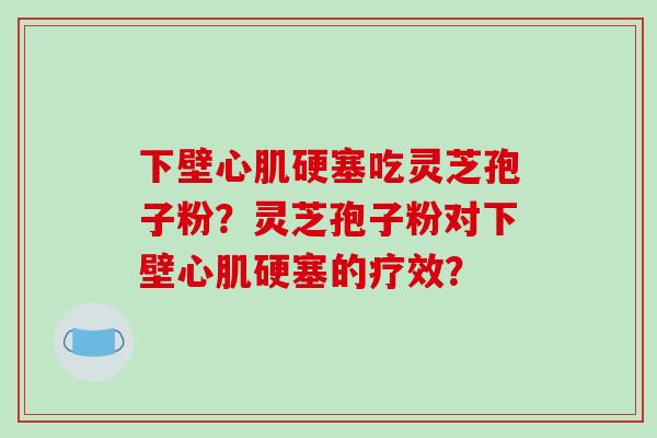 下壁心肌硬塞吃灵芝孢子粉？灵芝孢子粉对下壁心肌硬塞的疗效？