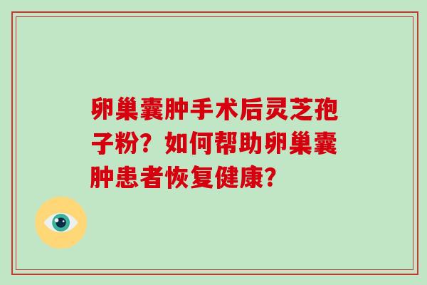 卵巢囊肿手术后灵芝孢子粉？如何帮助卵巢囊肿患者恢复健康？
