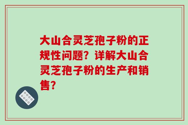 大山合灵芝孢子粉的正规性问题？详解大山合灵芝孢子粉的生产和销售？