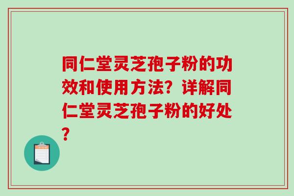 同仁堂灵芝孢子粉的功效和使用方法？详解同仁堂灵芝孢子粉的好处？