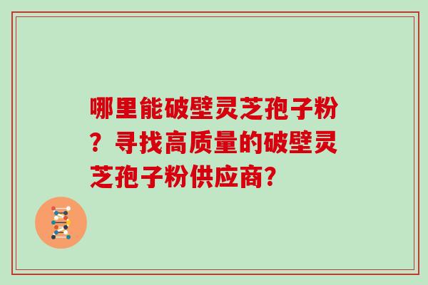 哪里能破壁灵芝孢子粉？寻找高质量的破壁灵芝孢子粉供应商？