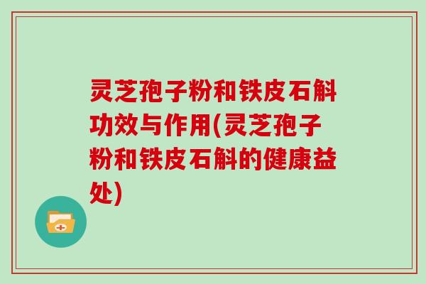 灵芝孢子粉和铁皮石斛功效与作用(灵芝孢子粉和铁皮石斛的健康益处)