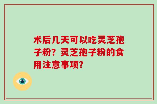 术后几天可以吃灵芝孢子粉？灵芝孢子粉的食用注意事项？
