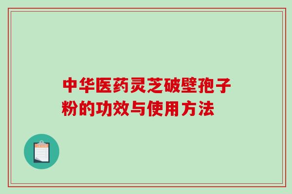 中华医药灵芝破壁孢子粉的功效与使用方法