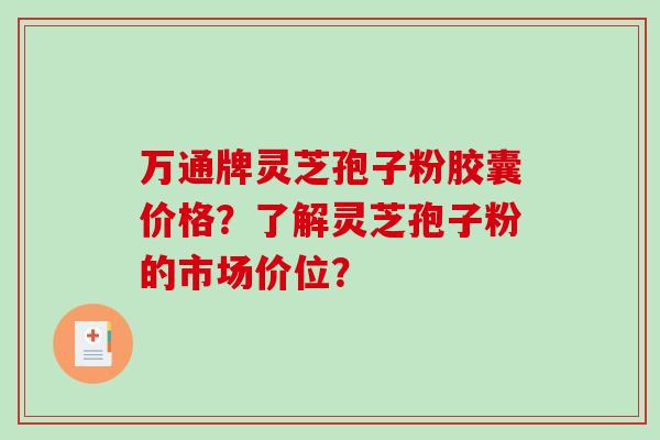 万通牌灵芝孢子粉胶囊价格？了解灵芝孢子粉的市场价位？