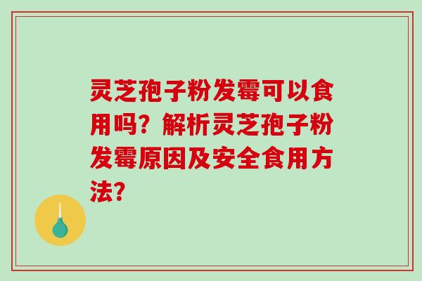 灵芝孢子粉发霉可以食用吗？解析灵芝孢子粉发霉原因及安全食用方法？