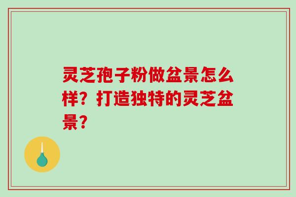 灵芝孢子粉做盆景怎么样？打造独特的灵芝盆景？