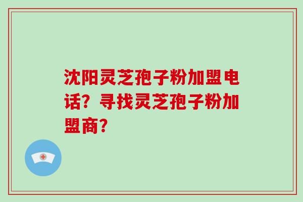 沈阳灵芝孢子粉加盟电话？寻找灵芝孢子粉加盟商？