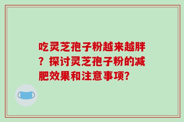 吃灵芝孢子粉越来越胖？探讨灵芝孢子粉的减肥效果和注意事项？