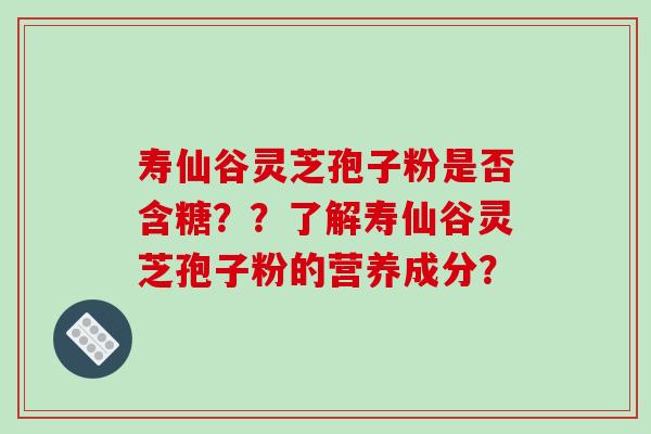 寿仙谷灵芝孢子粉是否含糖？？了解寿仙谷灵芝孢子粉的营养成分？
