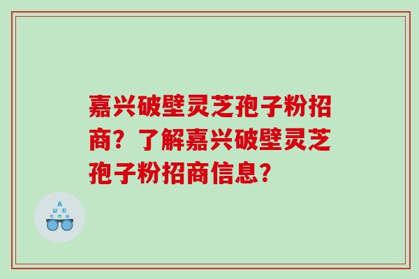 嘉兴破壁灵芝孢子粉招商？了解嘉兴破壁灵芝孢子粉招商信息？