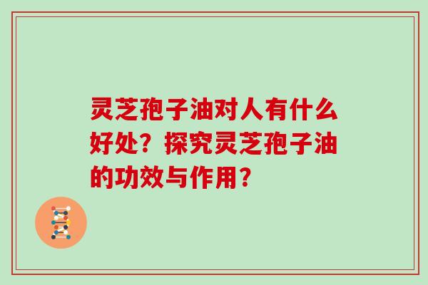 灵芝孢子油对人有什么好处？探究灵芝孢子油的功效与作用？