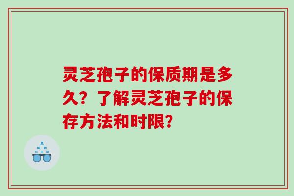 灵芝孢子的保质期是多久？了解灵芝孢子的保存方法和时限？