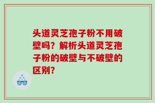 头道灵芝孢子粉不用破壁吗？解析头道灵芝孢子粉的破壁与不破壁的区别？
