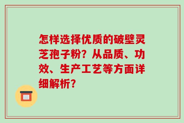 怎样选择优质的破壁灵芝孢子粉？从品质、功效、生产工艺等方面详细解析？