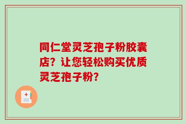 同仁堂灵芝孢子粉胶囊店？让您轻松购买优质灵芝孢子粉？