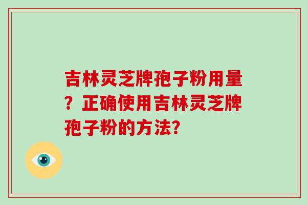吉林灵芝牌孢子粉用量？正确使用吉林灵芝牌孢子粉的方法？