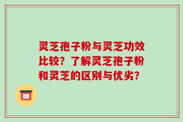 灵芝孢子粉与灵芝功效比较？了解灵芝孢子粉和灵芝的区别与优劣？