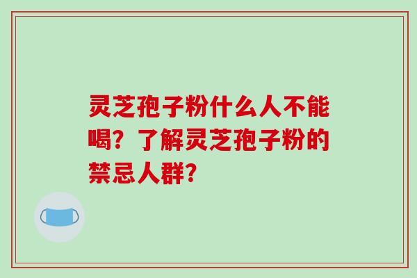 灵芝孢子粉什么人不能喝？了解灵芝孢子粉的禁忌人群？
