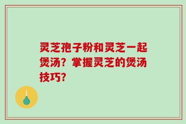 灵芝孢子粉和灵芝一起煲汤？掌握灵芝的煲汤技巧？