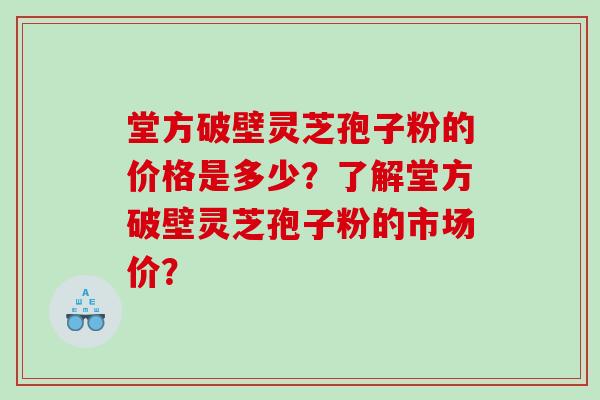 堂方破壁灵芝孢子粉的价格是多少？了解堂方破壁灵芝孢子粉的市场价？