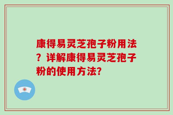 康得易灵芝孢子粉用法？详解康得易灵芝孢子粉的使用方法？
