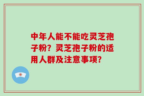 中年人能不能吃灵芝孢子粉？灵芝孢子粉的适用人群及注意事项？