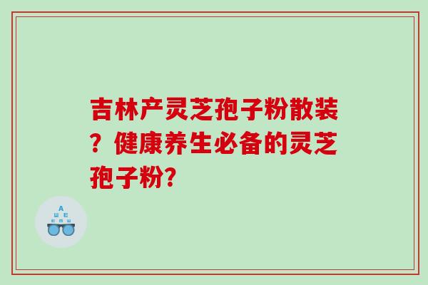 吉林产灵芝孢子粉散装？健康养生必备的灵芝孢子粉？