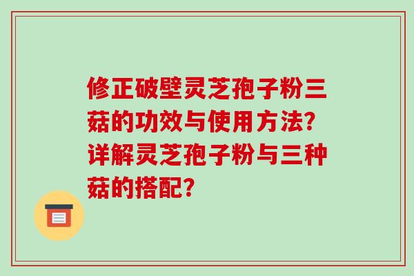 修正破壁灵芝孢子粉三菇的功效与使用方法？详解灵芝孢子粉与三种菇的搭配？