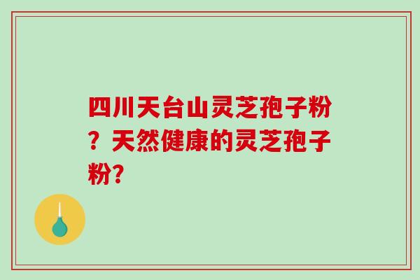 四川天台山灵芝孢子粉？天然健康的灵芝孢子粉？