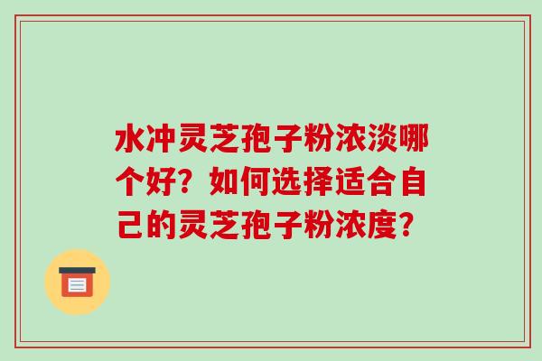 水冲灵芝孢子粉浓淡哪个好？如何选择适合自己的灵芝孢子粉浓度？