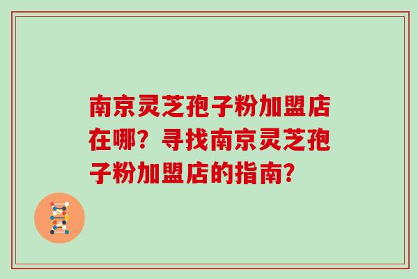 南京灵芝孢子粉加盟店在哪？寻找南京灵芝孢子粉加盟店的指南？