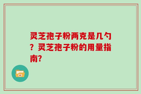 灵芝孢子粉两克是几勺？灵芝孢子粉的用量指南？