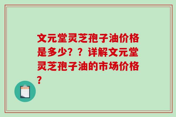 文元堂灵芝孢子油价格是多少？？详解文元堂灵芝孢子油的市场价格？