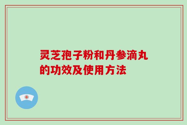 灵芝孢子粉和丹参滴丸的功效及使用方法