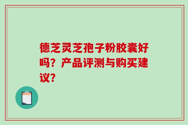 德芝灵芝孢子粉胶囊好吗？产品评测与购买建议？