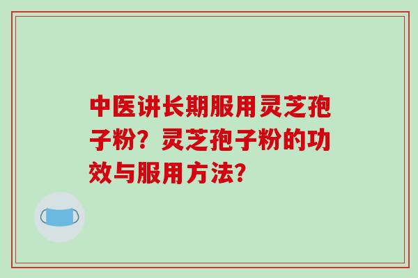 中医讲长期服用灵芝孢子粉？灵芝孢子粉的功效与服用方法？