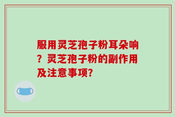 服用灵芝孢子粉耳朵响？灵芝孢子粉的副作用及注意事项？