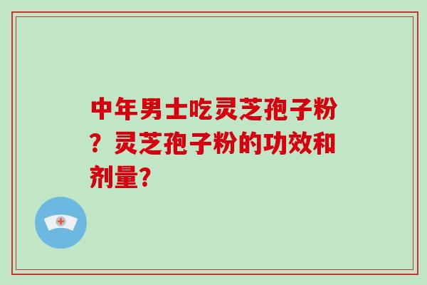 中年男士吃灵芝孢子粉？灵芝孢子粉的功效和剂量？